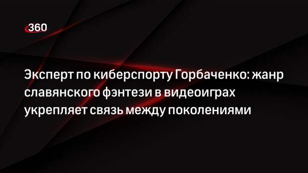 Эксперт по киберспорту Горбаченко: жанр славянского фэнтези в видеоиграх укрепляет связь между поколениями