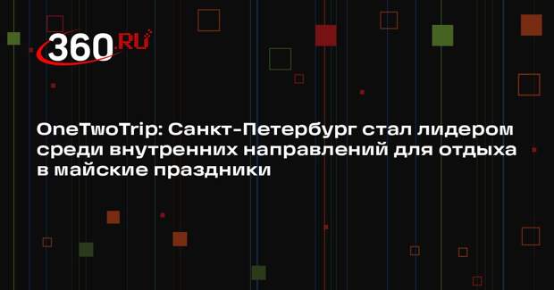 OneTwoTrip: Санкт-Петербург стал лидером среди внутренних направлений для отдыха в майские праздники