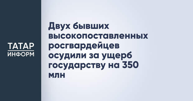 Двух бывших высокопоставленных росгвардейцев осудили за ущерб государству на 350 млн