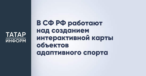 В СФ РФ работают над созданием интерактивной карты объектов адаптивного спорта