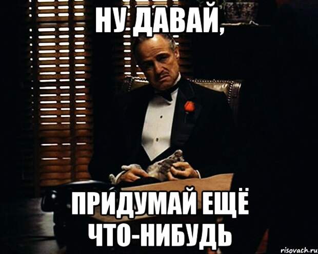 Давай в другой раз. Придумай что нибудь. Дон Корлеоне,Здравствуй дорогой. Мемы скажи что-нибудь. Придумай что-нибудь картинки.