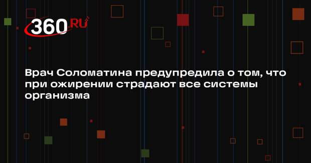Врач Соломатина предупредила о том, что при ожирении страдают все системы организма