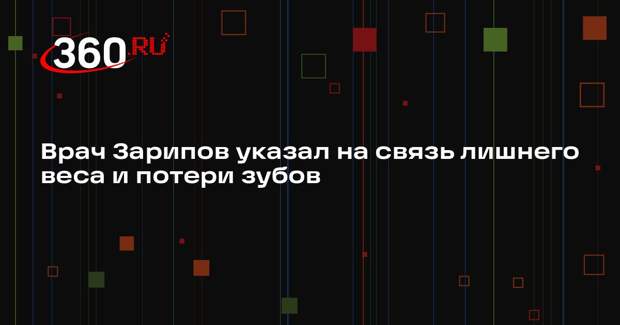 Врач Зарипов указал на связь лишнего веса и потери зубов
