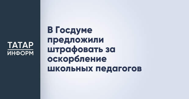 В Госдуме предложили штрафовать за оскорбление школьных педагогов