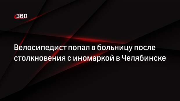 Велосипедист попал в больницу после столкновения с иномаркой в Челябинске