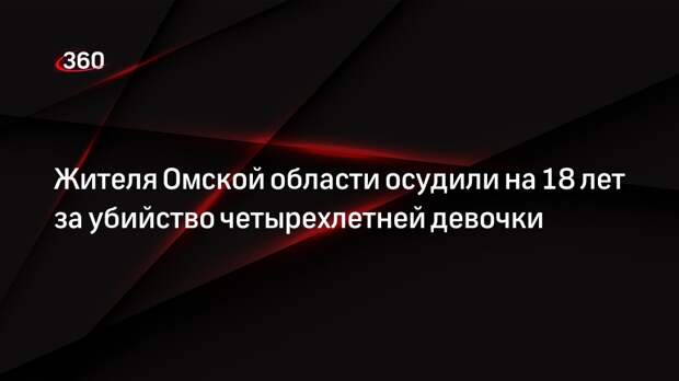 Жителя Омской области осудили на 18 лет за убийство четырехлетней девочки