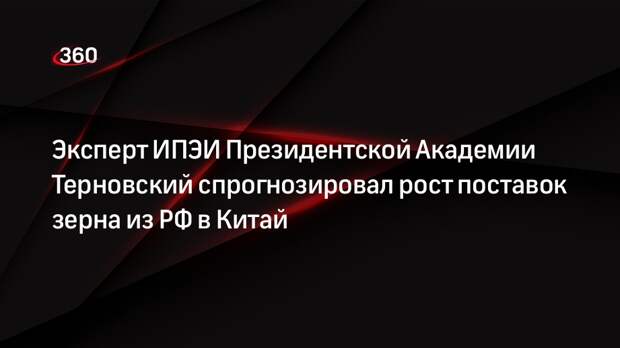 Эксперт ИПЭИ Президентской Академии Терновский спрогнозировал рост поставок зерна из РФ в Китай