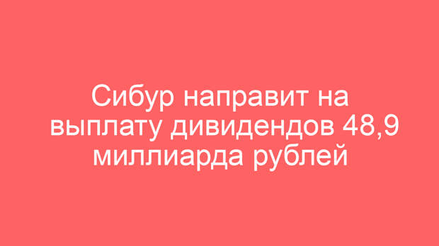 Сибур направит на выплату дивидендов 48,9 миллиарда рублей