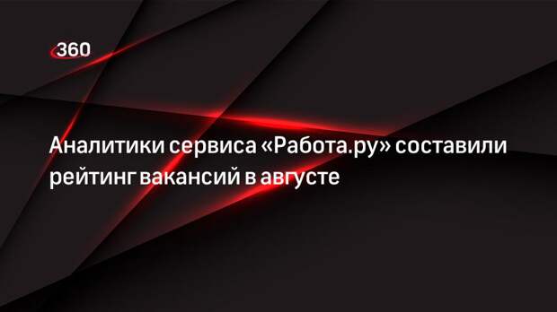 Аналитики сервиса «Работа.ру» составили рейтинг вакансий в августе