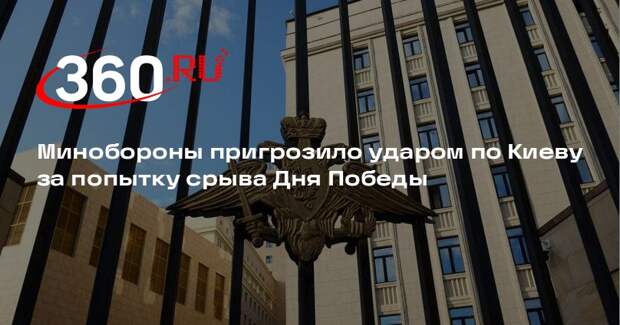 Минобороны пригрозило ударом по Киеву за попытку срыва Дня Победы