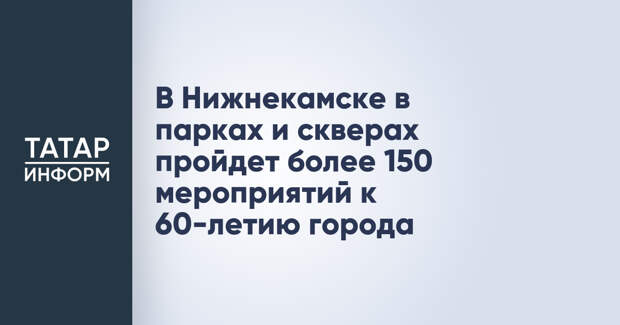 В Нижнекамске в парках и скверах пройдет более 150 мероприятий к 60-летию города