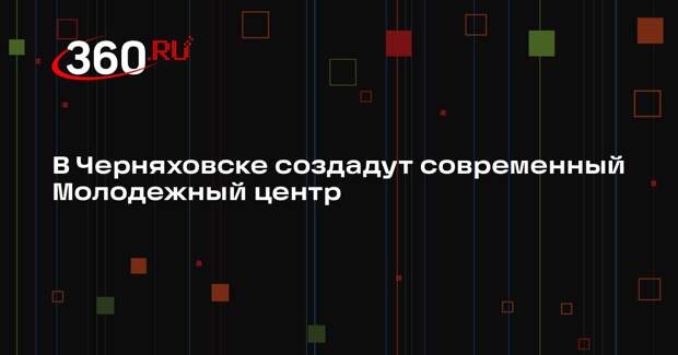 В Черняховске создадут современный Молодежный центр