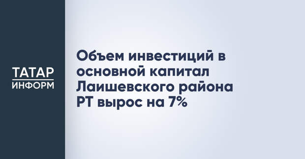 Объем инвестиций в основной капитал Лаишевского района РТ вырос на 7%