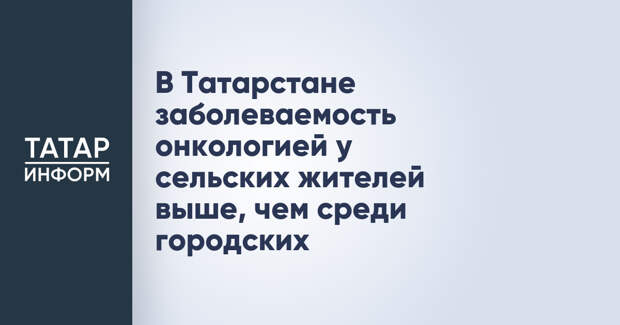 В Татарстане заболеваемость онкологией у сельских жителей выше, чем среди городских