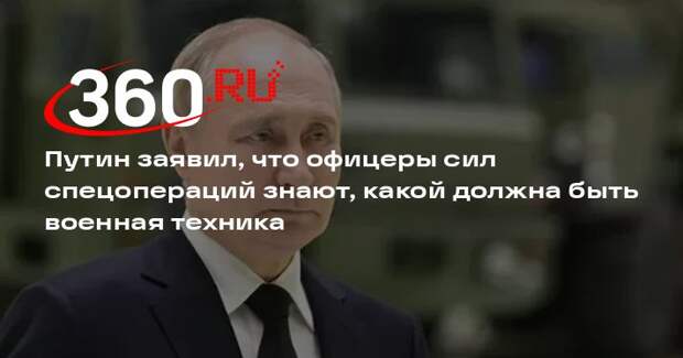 Путин: офицеры сил спецопераций четко понимают, что им нужно от военной техники