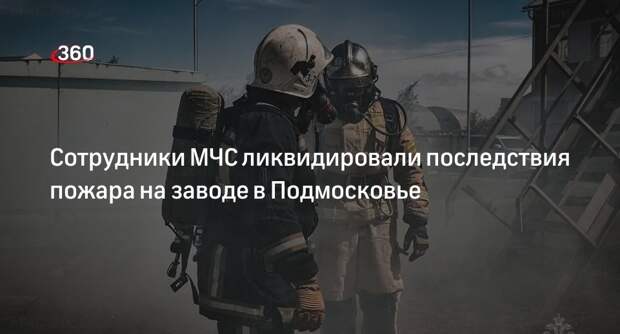 Сотрудники МЧС ликвидировали последствия пожара на заводе в Подмосковье
