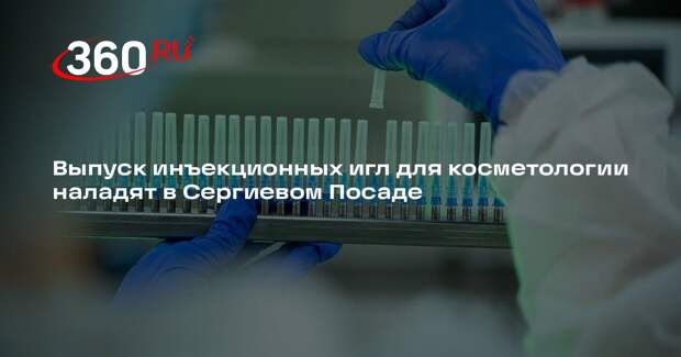 Выпуск инъекционных игл для косметологии наладят в Сергиевом Посаде