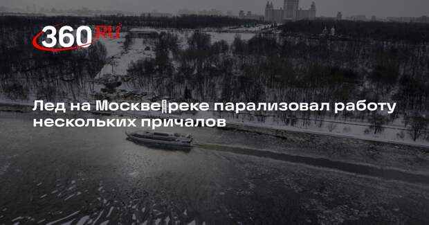 Лед на Москве‑реке парализовал работу нескольких причалов