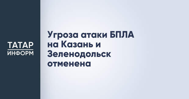 Угроза атаки БПЛА на Казань и Зеленодольск отменена