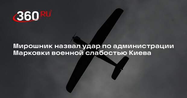 Мирошник назвал удар по администрации Марковки военной слабостью Киева