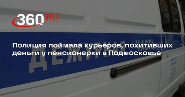 Полиция поймала курьеров, похитивших деньги у пенсионерки в Подмосковье