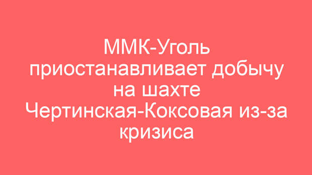 ММК-Уголь приостанавливает добычу на шахте Чертинская-Коксовая из-за кризиса