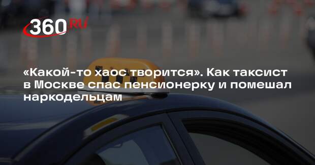 «Какой-то хаос творится». Как таксист в Москве спас пенсионерку и помешал наркодельцам