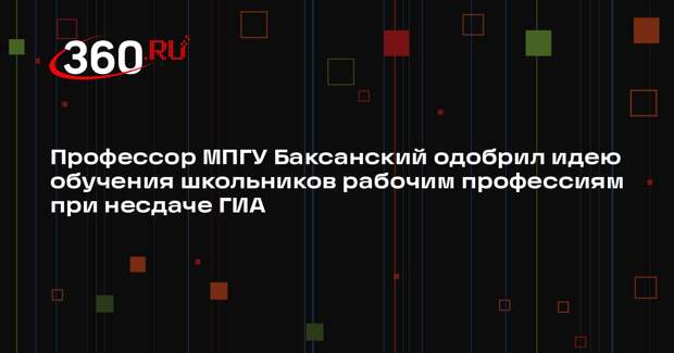 Профессор МПГУ Баксанский одобрил идею обучения школьников рабочим профессиям при несдаче ГИА