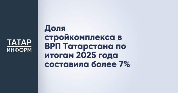 Доля стройкомплекса в ВРП Татарстана по итогам 2025 года составила более 7%