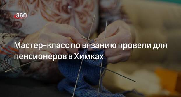 Мастер-класс по вязанию провели для пенсионеров в Химках