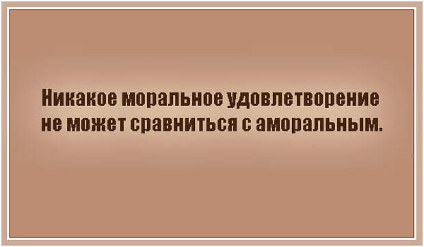 Ни с чем не сравнимый. Никакое моральное удовлетворение не может сравниться с аморальным. Морально удовлетворил. Никаких моральных принципов. Аморальное удовлетворение картинки.