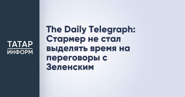 The Daily Telegraph: Стармер не стал выделять время на переговоры с Зеленским