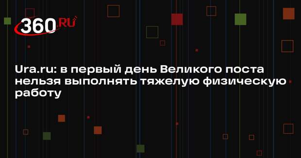 Ura.ru: в первый день Великого поста нельзя выполнять тяжелую физическую работу
