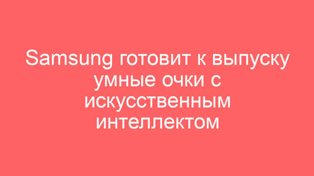Samsung готовит к выпуску умные очки с искусственным интеллектом