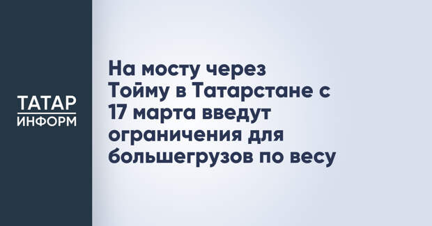 На мосту через Тойму в Татарстане с 17 марта введут ограничения для большегрузов по весу