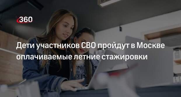 Собянин: дети участников СВО будут участвовать в программе оплачиваемых летних стажировок