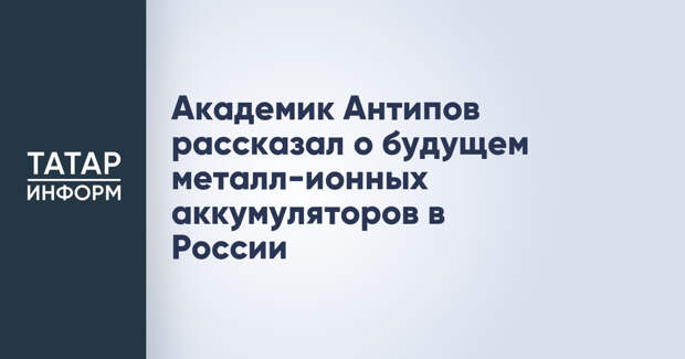 Академик Антипов рассказал о будущем металл-ионных аккумуляторов в России