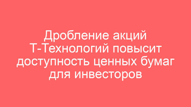 Дробление акций Т-Технологий повысит доступность ценных бумаг для инвесторов
