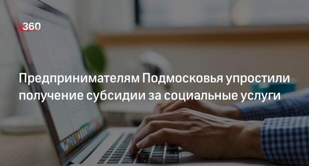 Предпринимателям Подмосковья упростили получение субсидии за социальные услуги