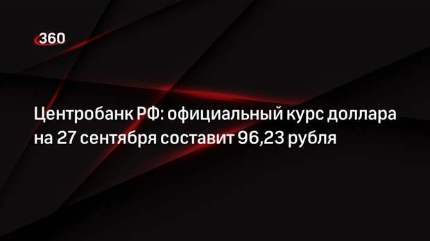 Центробанк РФ: официальный курс доллара на 27 сентября составит 96,23 рубля