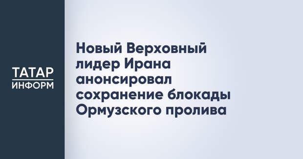 Новый Верховный лидер Ирана анонсировал сохранение блокады Ормузского пролива