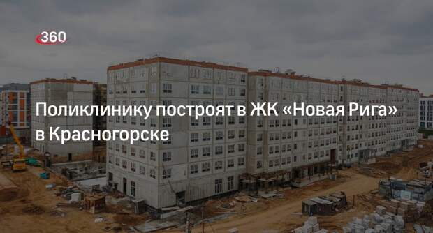 Поликлинику построят в ЖК «Новая Рига» в Красногорске