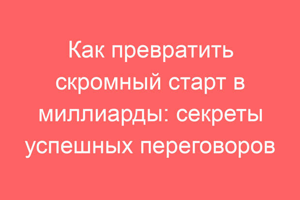 Как превратить скромный старт в миллиарды: секреты успешных переговоров