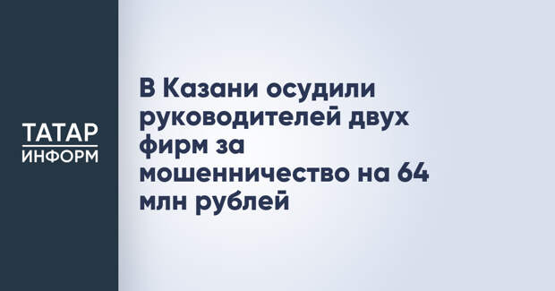 В Казани осудили руководителей двух фирм за мошенничество на 64 млн рублей