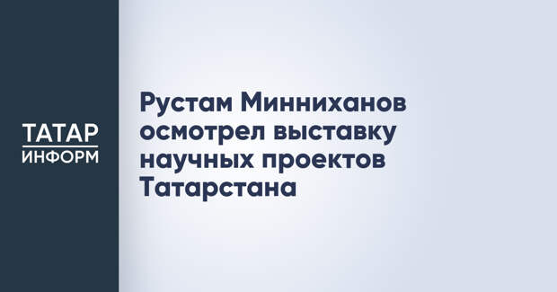 Рустам Минниханов осмотрел выставку научных проектов Татарстана