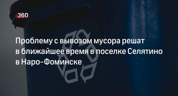 Проблему с вывозом мусора решат в ближайшее время в поселке Селятино в Наро-Фоминске