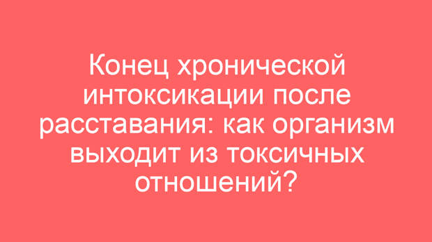 Конец хронической интоксикации после расставания: как организм выходит из токсичных отношений?