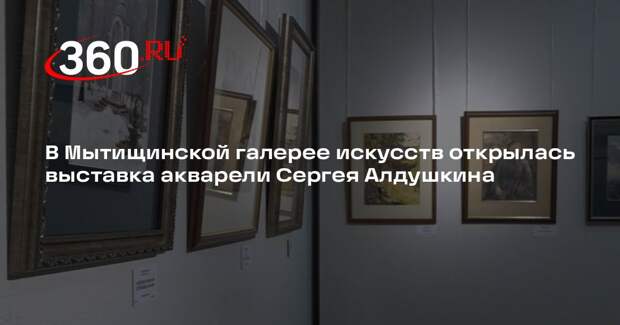 В Мытищинской галерее искусств открылась выставка акварели Сергея Алдушкина