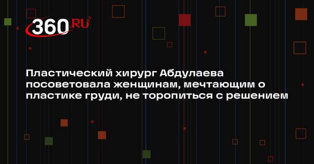 Пластический хирург Абдулаева посоветовала женщинам, мечтающим о пластике груди, не торопиться с решением