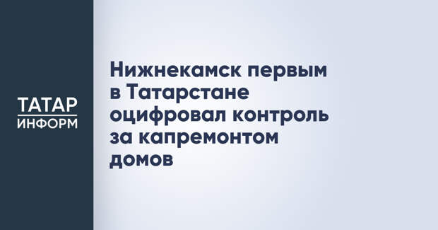 Нижнекамск первым в Татарстане оцифровал контроль за капремонтом домов